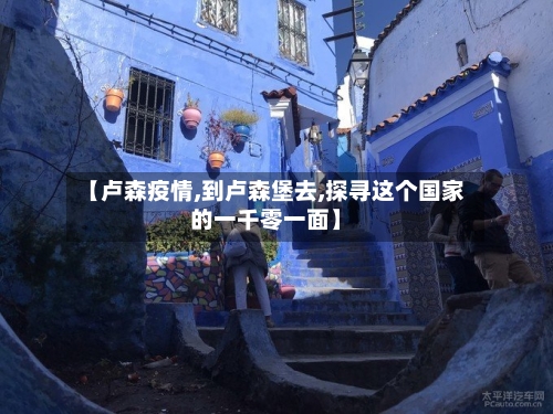 【卢森疫情,到卢森堡去,探寻这个国家的一千零一面】