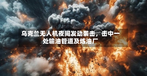 乌克兰无人机夜间发动袭击	，击中一处输油管道及炼油厂-第3张图片