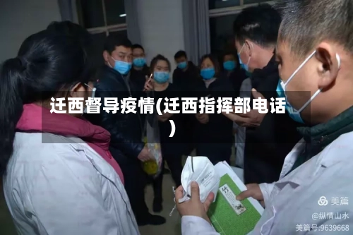 迁西督导疫情(迁西指挥部电话)