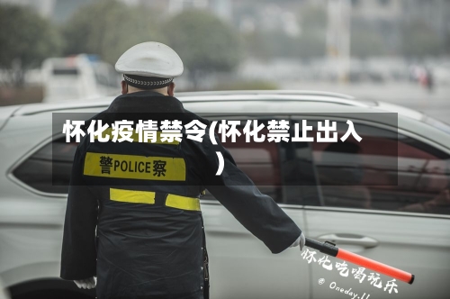 怀化疫情禁令(怀化禁止出入)