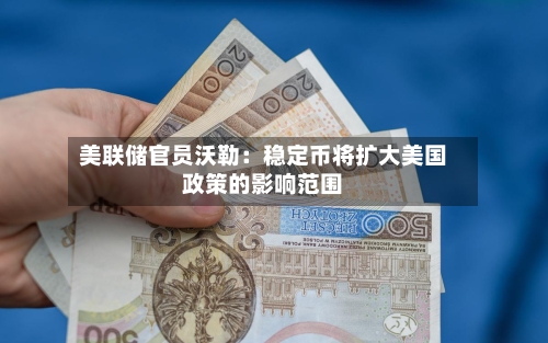 美联储官员沃勒：稳定币将扩大美国政策的影响范围