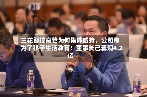 三花智控高管为何集体减持，公司称为了孩子生活教育！董事长已套现4.2亿