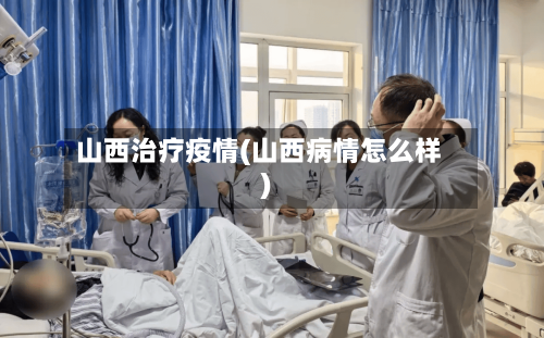 山西治疗疫情(山西病情怎么样)
