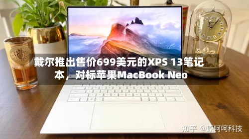 戴尔推出售价699美元的XPS 13笔记本，对标苹果MacBook Neo