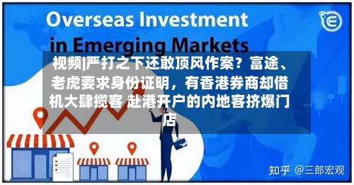 视频|严打之下还敢顶风作案？富途、老虎要求身份证明，有香港券商却借机大肆揽客 赴港开户的内地客挤爆门店