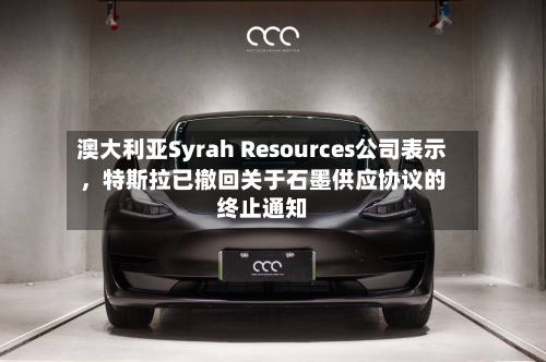 澳大利亚Syrah Resources公司表示，特斯拉已撤回关于石墨供应协议的终止通知