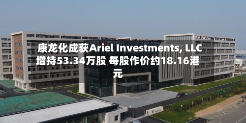 康龙化成获Ariel Investments, LLC增持53.34万股 每股作价约18.16港元-第2张图片