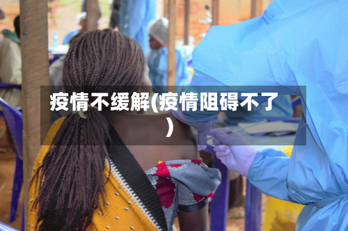 疫情不缓解(疫情阻碍不了)