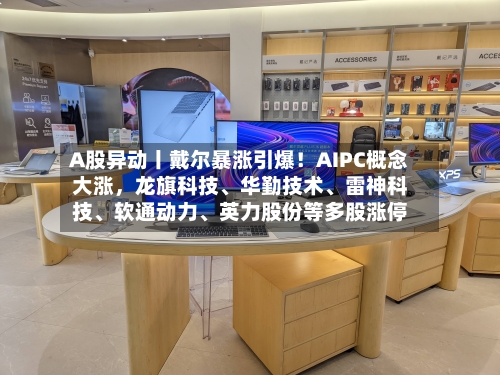 A股异动丨戴尔暴涨引爆！AIPC概念大涨，龙旗科技、华勤技术、雷神科技	、软通动力、英力股份等多股涨停-第1张图片