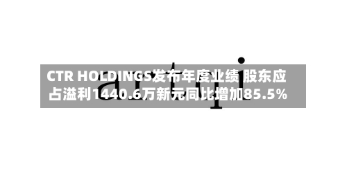 CTR HOLDINGS发布年度业绩 股东应占溢利1440.6万新元同比增加85.5%