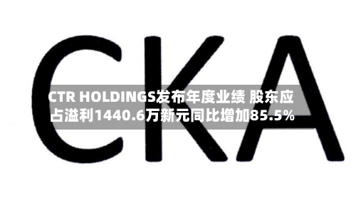 CTR HOLDINGS发布年度业绩 股东应占溢利1440.6万新元同比增加85.5%-第3张图片