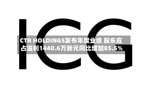 CTR HOLDINGS发布年度业绩 股东应占溢利1440.6万新元同比增加85.5%-第2张图片