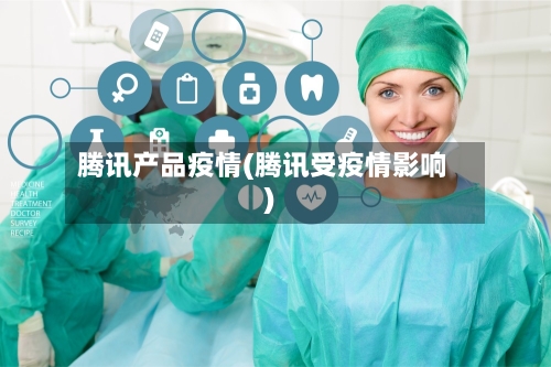 腾讯产品疫情(腾讯受疫情影响)