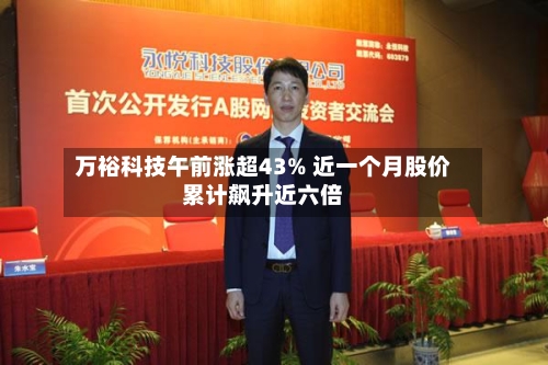 万裕科技午前涨超43% 近一个月股价累计飙升近六倍-第2张图片