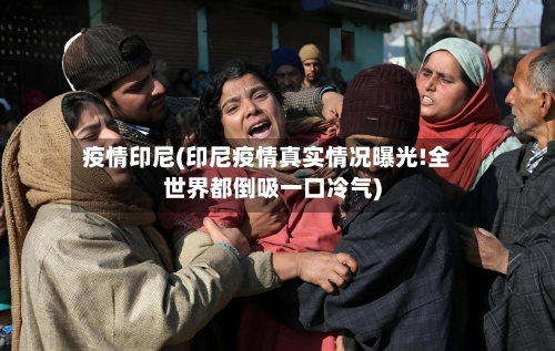 疫情印尼(印尼疫情真实情况曝光!全世界都倒吸一口冷气)