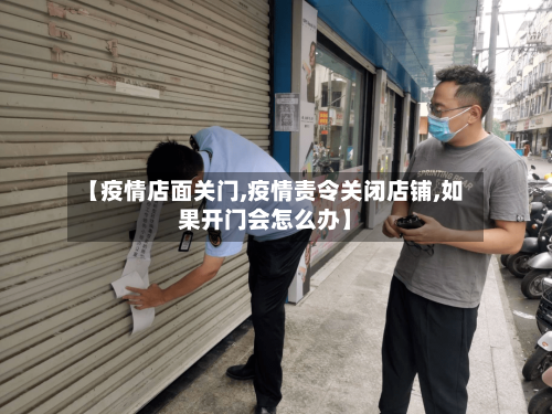 【疫情店面关门,疫情责令关闭店铺,如果开门会怎么办】