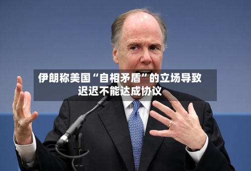 伊朗称美国“自相矛盾”的立场导致迟迟不能达成协议-第2张图片