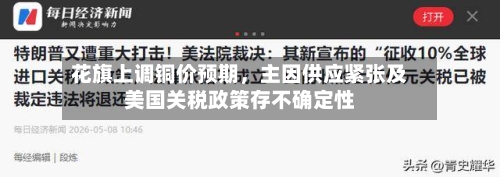花旗上调铜价预期，主因供应紧张及美国关税政策存不确定性