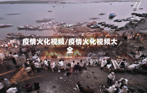 疫情火化视频/疫情火化视频大全