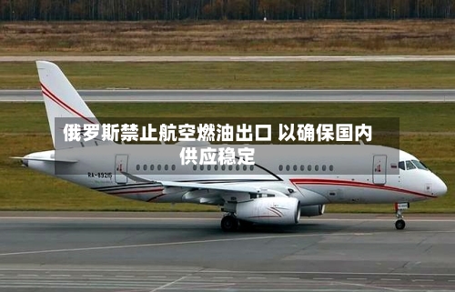 俄罗斯禁止航空燃油出口 以确保国内供应稳定