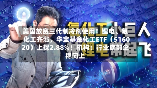 美国放宽三代制冷剂使用！锂电、氟化工齐涨，华宝基金化工ETF（516020）上探2.88%！机构：行业底部企稳向上