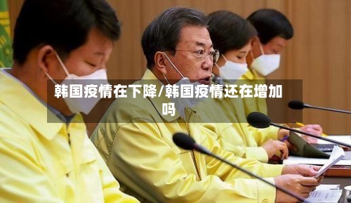 韩国疫情在下降/韩国疫情还在增加吗