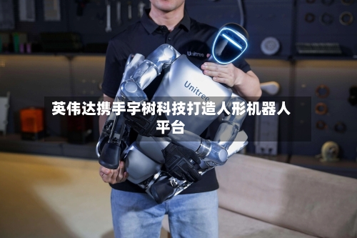 英伟达携手宇树科技打造人形机器人平台