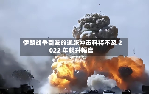 伊朗战争引发的通胀冲击料将不及 2022 年飙升幅度