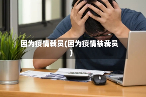因为疫情裁员(因为疫情被裁员)-第2张图片