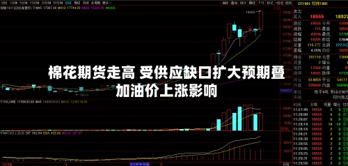 棉花期货走高 受供应缺口扩大预期叠加油价上涨影响-第3张图片