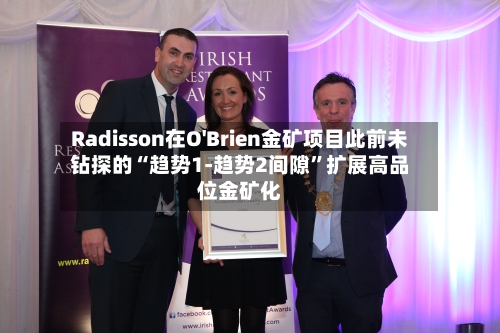 Radisson在O'Brien金矿项目此前未钻探的“趋势1-趋势2间隙”扩展高品位金矿化