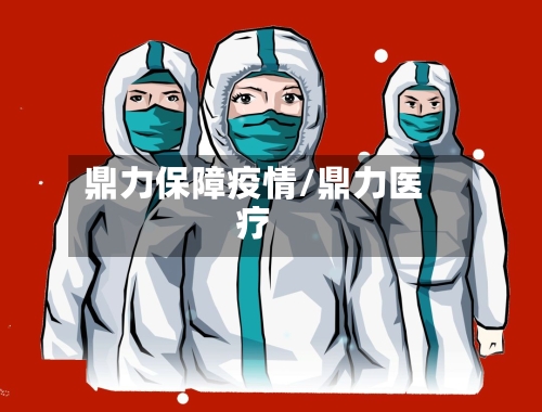 鼎力保障疫情/鼎力医疗-第2张图片