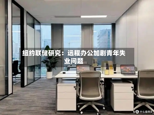 纽约联储研究：远程办公加剧青年失业问题