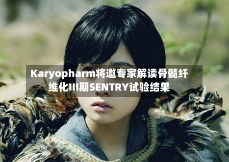 Karyopharm将邀专家解读骨髓纤维化III期SENTRY试验结果