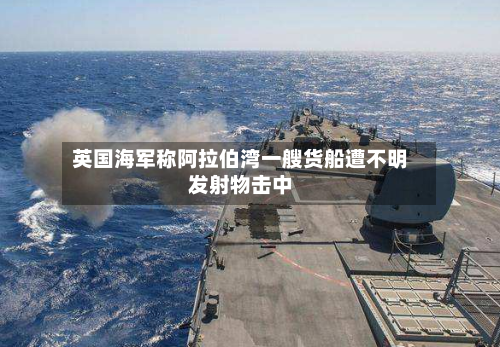 英国海军称阿拉伯湾一艘货船遭不明发射物击中