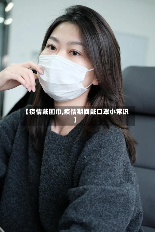 【疫情戴围巾,疫情期间戴口罩小常识】-第3张图片
