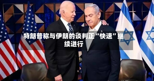 特朗普称与伊朗的谈判正“快速”继续进行