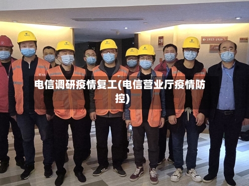 电信调研疫情复工(电信营业厅疫情防控)-第3张图片