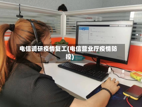电信调研疫情复工(电信营业厅疫情防控)-第2张图片