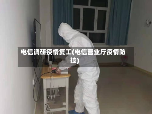 电信调研疫情复工(电信营业厅疫情防控)