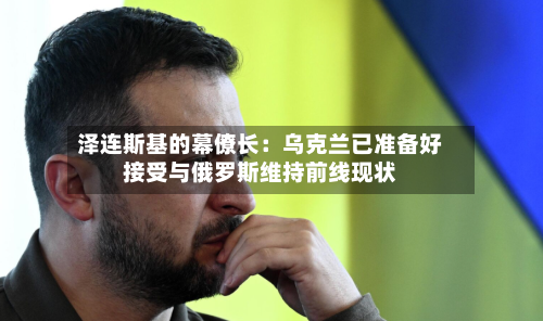 泽连斯基的幕僚长：乌克兰已准备好接受与俄罗斯维持前线现状