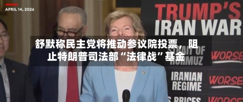 舒默称民主党将推动参议院投票	，阻止特朗普司法部“法律战	”基金-第3张图片