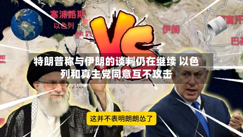 特朗普称与伊朗的谈判仍在继续 以色列和真主党同意互不攻击