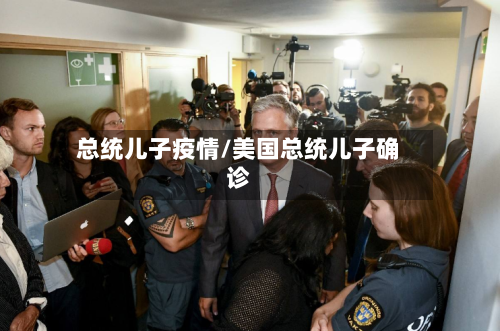 总统儿子疫情/美国总统儿子确诊-第3张图片
