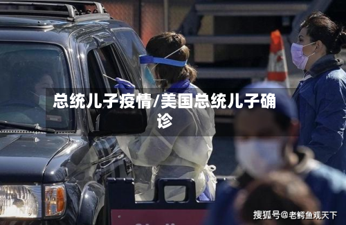 总统儿子疫情/美国总统儿子确诊-第2张图片