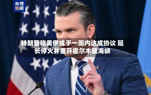 特朗普称美伊或于一周内达成协议 延长停火并重开霍尔木兹海峡-第2张图片
