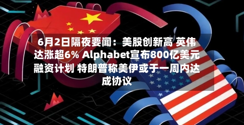 6月2日隔夜要闻:美股创新高 英伟达涨超6% Alphabet宣布800亿美元融资计划 特朗普称美伊或于一周内达成协议-第2张图片