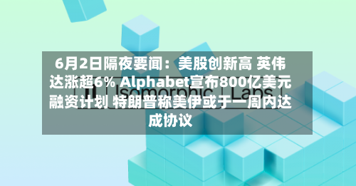 6月2日隔夜要闻：美股创新高 英伟达涨超6% Alphabet宣布800亿美元融资计划 特朗普称美伊或于一周内达成协议