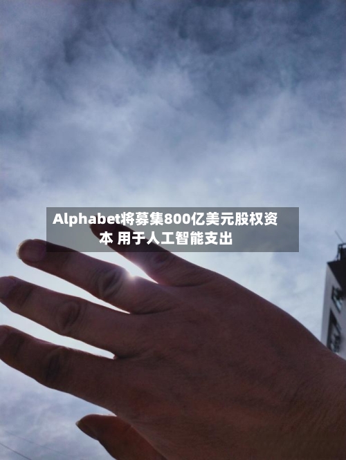 Alphabet将募集800亿美元股权资本 用于人工智能支出-第3张图片