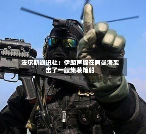 法尔斯通讯社：伊朗声称在阿曼海袭击了一艘集装箱船